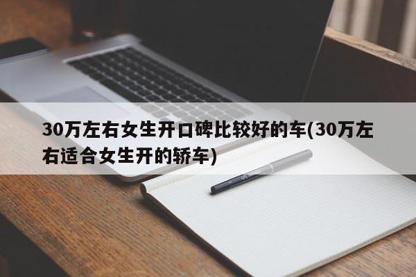 30万左右女生开口碑比较好的车(30万左右适合女生开的轿车)
