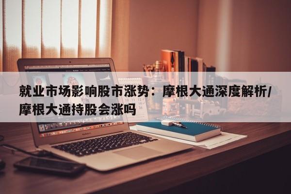 就业市场影响股市涨势:摩根大通深度解析/摩根大通持股会涨吗