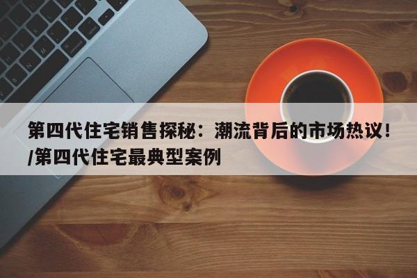 第四代住宅销售探秘:潮流背后的市场热议!/第四代住宅最典型案例