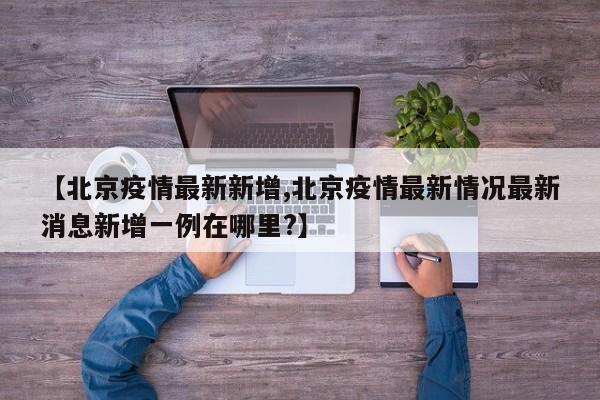 【北京疫情最新新增,北京疫情最新情况最新消息新增一例在哪里?】