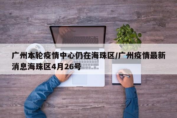 广州本轮疫情中心仍在海珠区/广州疫情最新消息海珠区4月26号