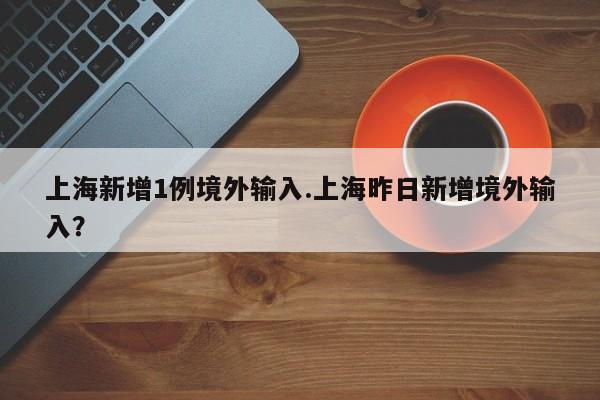 上海新增1例境外输入.上海昨日新增境外输入?