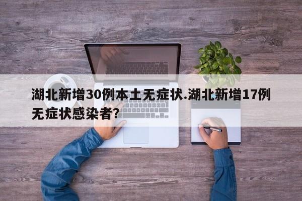 湖北新增30例本土无症状.湖北新增17例无症状感染者?