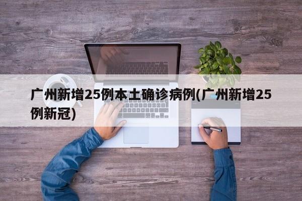 广州新增25例本土确诊病例(广州新增25例新冠)