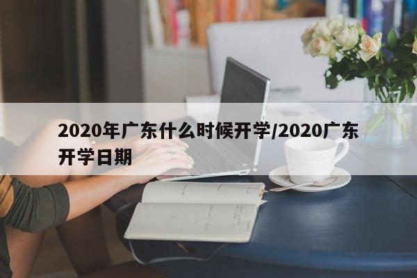 2020年广东什么时候开学/2020广东开学日期