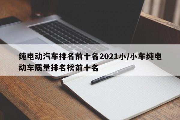 纯电动汽车排名前十名2021小/小车纯电动车质量排名榜前十名