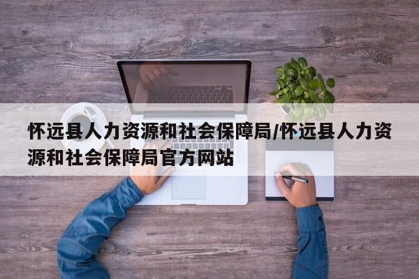 怀远县人力资源和社会保障局/怀远县人力资源和社会保障局官方网站