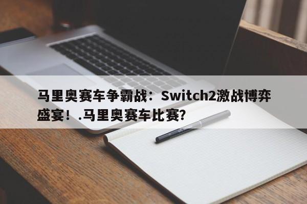 马里奥赛车争霸战:Switch2激战博弈盛宴!.马里奥赛车比赛?