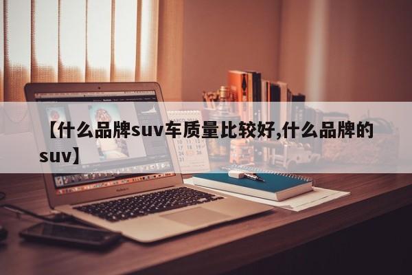 【什么品牌suv车质量比较好,什么品牌的suv】