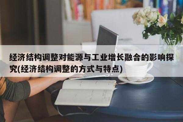经济结构调整对能源与工业增长融合的影响探究(经济结构调整的方式与特点)