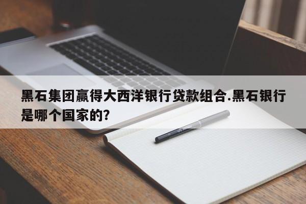 黑石集团赢得大西洋银行贷款组合.黑石银行是哪个国家的?
