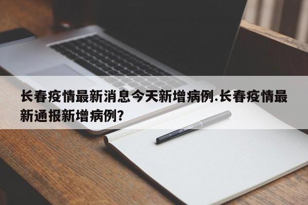 长春疫情最新消息今天新增病例.长春疫情最新通报新增病例?