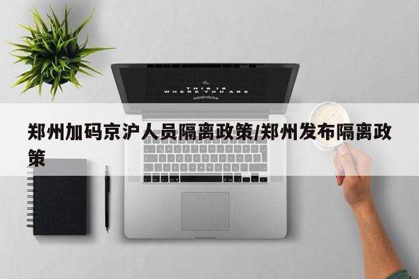 郑州加码京沪人员隔离政策/郑州发布隔离政策