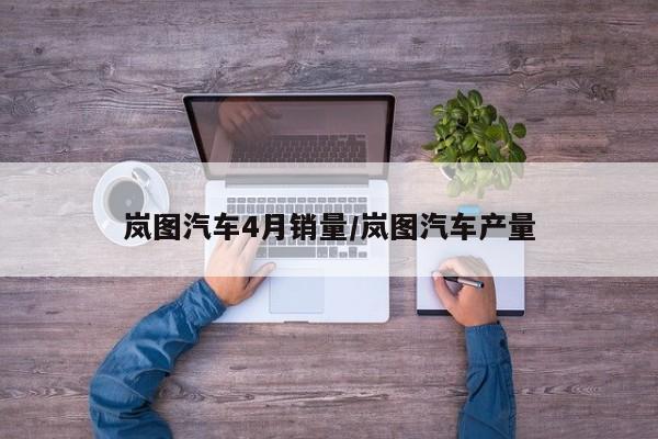 岚图汽车4月销量/岚图汽车产量