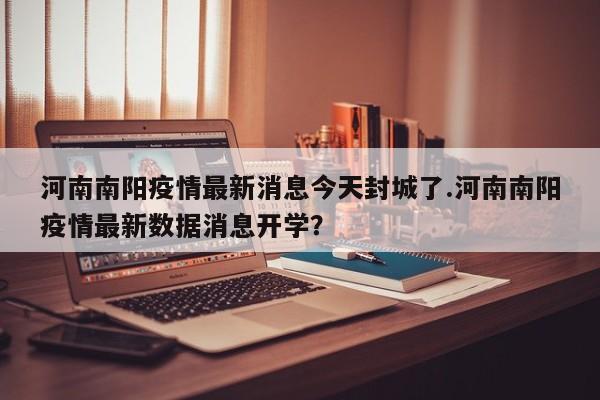 河南南阳疫情最新消息今天封城了.河南南阳疫情最新数据消息开学?