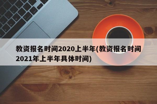 教资报名时间2020上半年(教资报名时间2021年上半年具体时间)