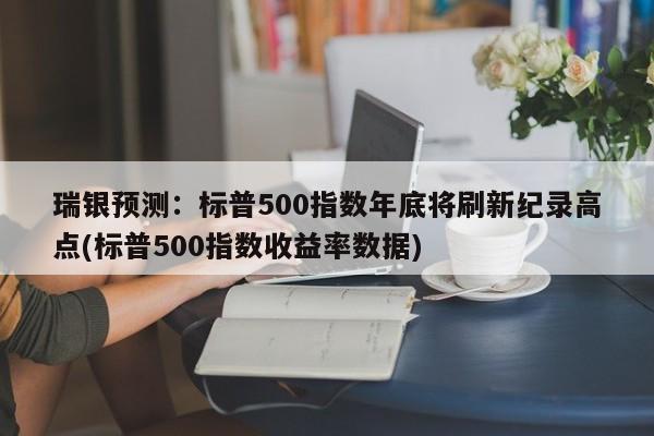 瑞银预测:标普500指数年底将刷新纪录高点(标普500指数收益率数据)