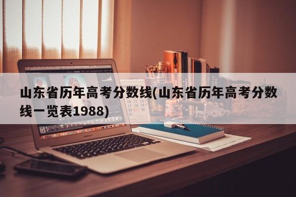 山东省历年高考分数线(山东省历年高考分数线一览表1988)