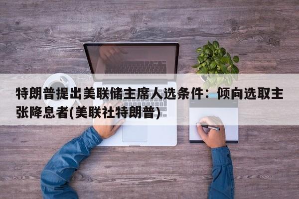 特朗普提出美联储主席人选条件:倾向选取主张降息者(美联社特朗普)