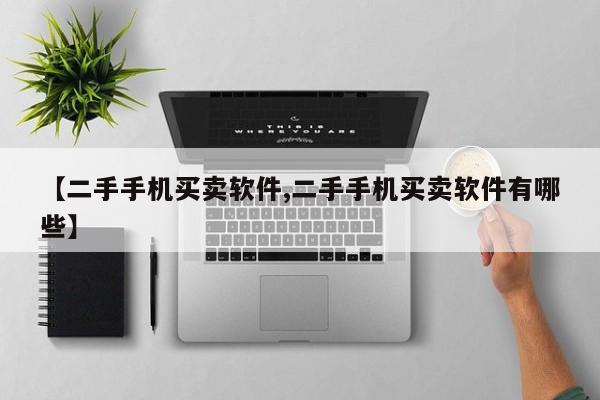 【二手手机买卖软件,二手手机买卖软件有哪些】