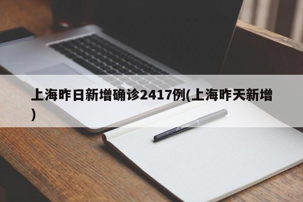 上海昨日新增确诊2417例(上海昨天新增)