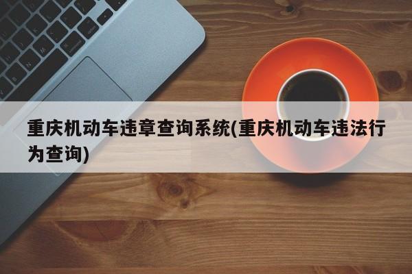 重庆机动车违章查询系统(重庆机动车违法行为查询)