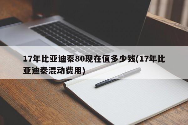 17年比亚迪秦80现在值多少钱(17年比亚迪秦混动费用)