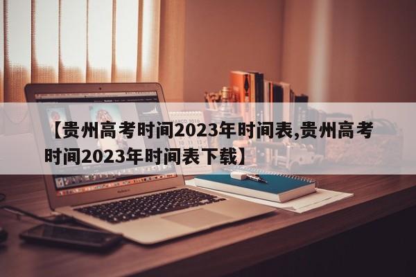 【贵州高考时间2023年时间表,贵州高考时间2023年时间表下载】