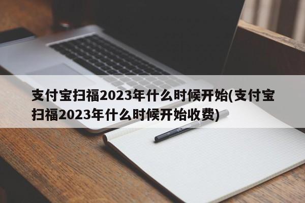 支付宝扫福2023年什么时候开始(支付宝扫福2023年什么时候开始收费)