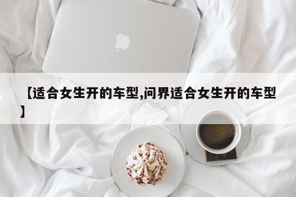 【适合女生开的车型,问界适合女生开的车型】