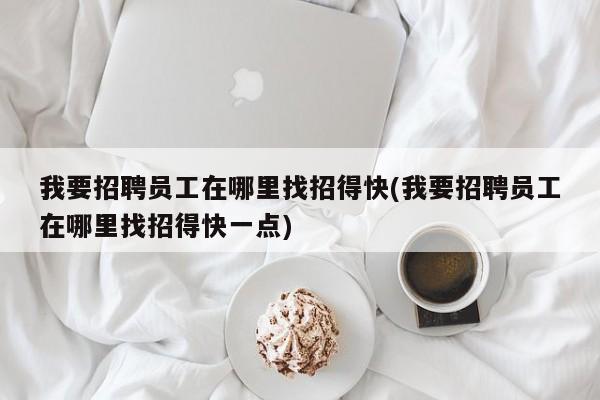我要招聘员工在哪里找招得快(我要招聘员工在哪里找招得快一点)