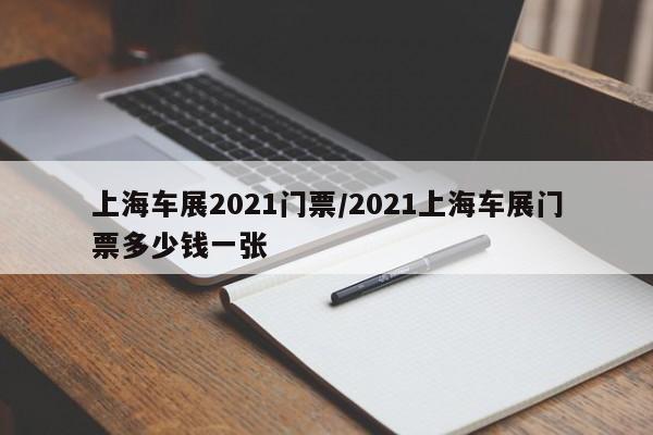 上海车展2021门票/2021上海车展门票多少钱一张