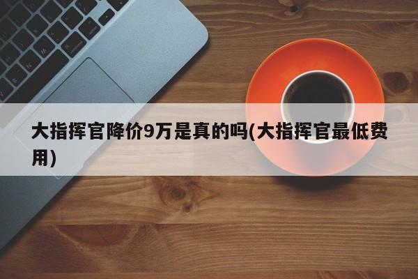 大指挥官降价9万是真的吗(大指挥官最低费用)