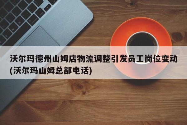 沃尔玛德州山姆店物流调整引发员工岗位变动(沃尔玛山姆总部电话)