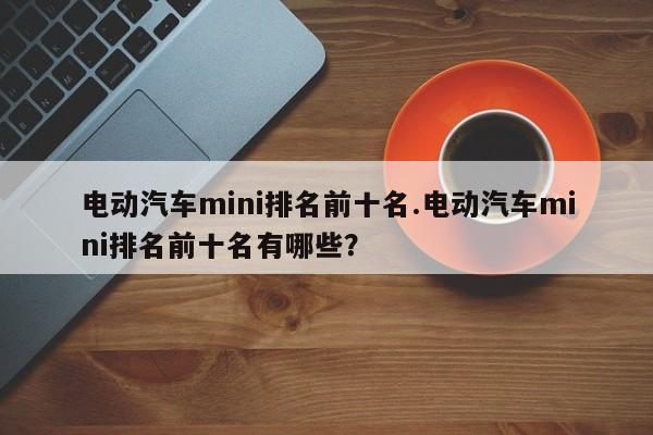 电动汽车mini排名前十名.电动汽车mini排名前十名有哪些?