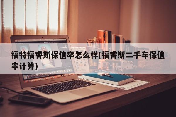 福特福睿斯保值率怎么样(福睿斯二手车保值率计算)