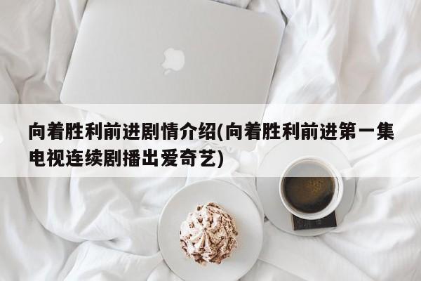 向着胜利前进剧情介绍(向着胜利前进第一集电视连续剧播出爱奇艺)