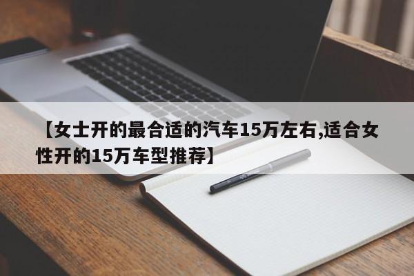 【女士开的最合适的汽车15万左右,适合女性开的15万车型推荐】