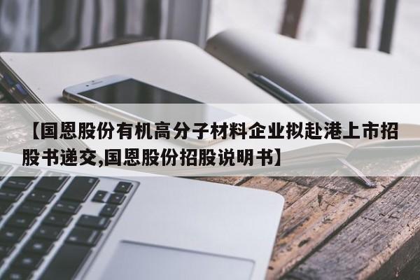 【国恩股份有机高分子材料企业拟赴港上市招股书递交,国恩股份招股说明书】