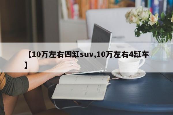 【10万左右四缸suv,10万左右4缸车】