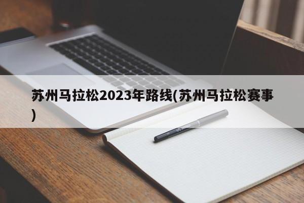 苏州马拉松2023年路线(苏州马拉松赛事)