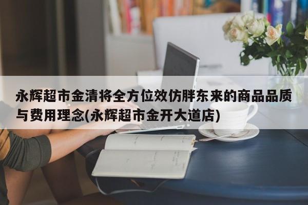 永辉超市金清将全方位效仿胖东来的商品品质与费用理念(永辉超市金开大道店)