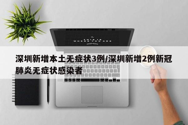 深圳新增本土无症状3例/深圳新增2例新冠肺炎无症状感染者