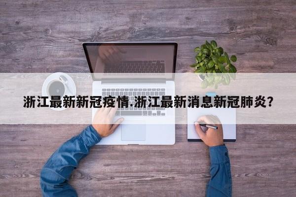 浙江最新新冠疫情.浙江最新消息新冠肺炎?