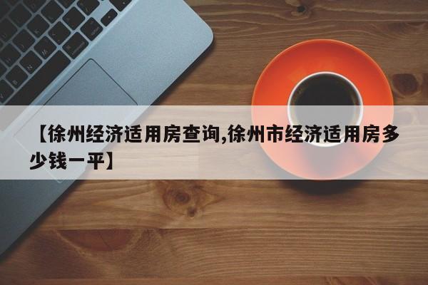 【徐州经济适用房查询,徐州市经济适用房多少钱一平】