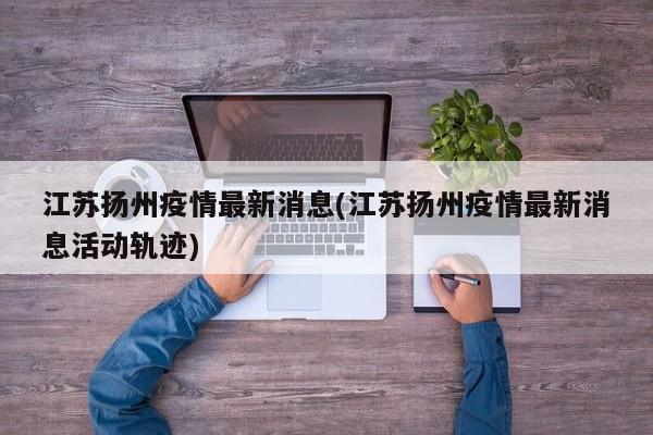 江苏扬州疫情最新消息(江苏扬州疫情最新消息活动轨迹)