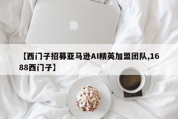【西门子招募亚马逊AI精英加盟团队,1688西门子】