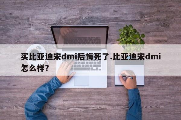 买比亚迪宋dmi后悔死了.比亚迪宋dmi怎么样?