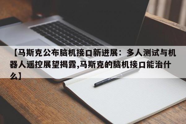 【马斯克公布脑机接口新进展:多人测试与机器人遥控展望揭露,马斯克的脑机接口能治什么】