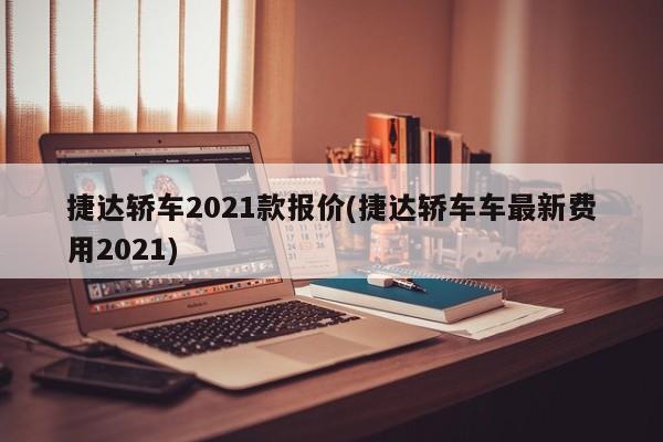 捷达轿车2021款报价(捷达轿车车最新费用2021)